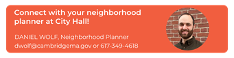 Connect with your neighborhood planner at City Hall! Daniel Wolf at dwolf@cambridgema.gov or 617-349-4618.